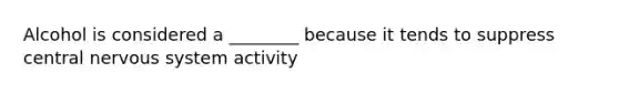 Alcohol is considered a ________ because it tends to suppress central nervous system activity