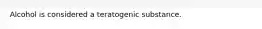 Alcohol is considered a teratogenic substance.