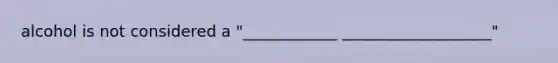 alcohol is not considered a "____________ ___________________"