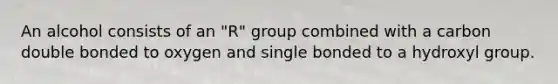 An alcohol consists of an "R" group combined with a carbon double bonded to oxygen and single bonded to a hydroxyl group.