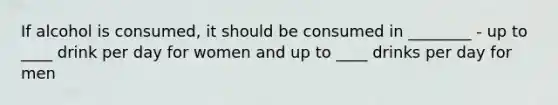 If alcohol is consumed, it should be consumed in ________ - up to ____ drink per day for women and up to ____ drinks per day for men