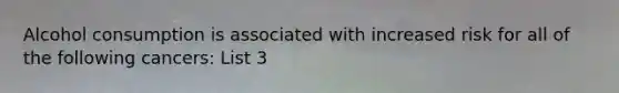 Alcohol consumption is associated with increased risk for all of the following cancers: List 3