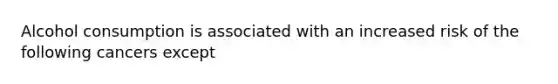 Alcohol consumption is associated with an increased risk of the following cancers except