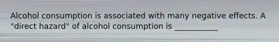 Alcohol consumption is associated with many negative effects. A "direct hazard" of alcohol consumption is ___________