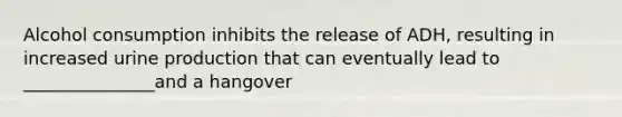 Alcohol consumption inhibits the release of ADH, resulting in increased urine production that can eventually lead to _______________and a hangover