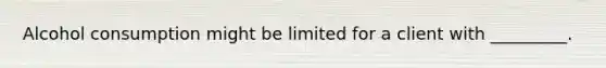 Alcohol consumption might be limited for a client with _________.