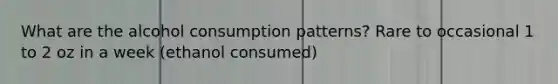 What are the alcohol consumption patterns? Rare to occasional 1 to 2 oz in a week (ethanol consumed)