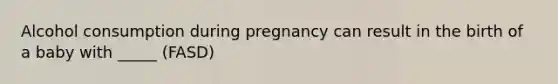 Alcohol consumption during pregnancy can result in the birth of a baby with _____ (FASD)