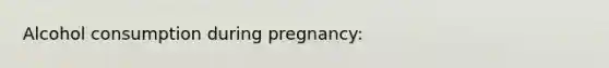 Alcohol consumption during pregnancy: