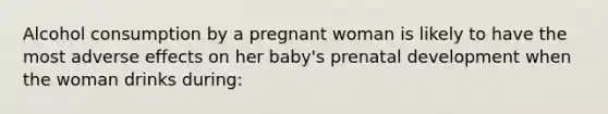 Alcohol consumption by a pregnant woman is likely to have the most adverse effects on her baby's prenatal development when the woman drinks during: