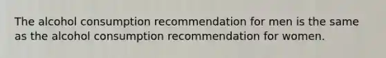 The alcohol consumption recommendation for men is the same as the alcohol consumption recommendation for women.