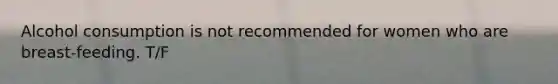 Alcohol consumption is not recommended for women who are breast-feeding. T/F