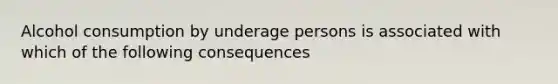 Alcohol consumption by underage persons is associated with which of the following consequences