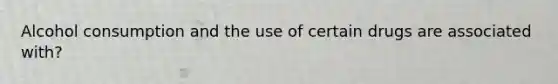 Alcohol consumption and the use of certain drugs are associated with?