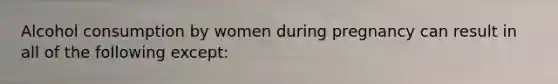 Alcohol consumption by women during pregnancy can result in all of the following except: