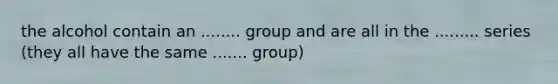 the alcohol contain an ........ group and are all in the ......... series (they all have the same ....... group)