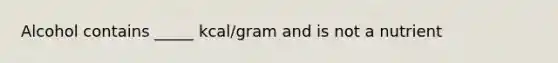 Alcohol contains _____ kcal/gram and is not a nutrient