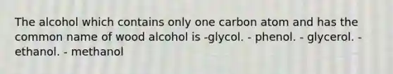 The alcohol which contains only one carbon atom and has the common name of wood alcohol is -glycol. - phenol. - glycerol. - ethanol. - methanol