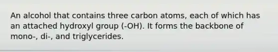 An alcohol that contains three carbon atoms, each of which has an attached hydroxyl group (-OH). It forms the backbone of mono-, di-, and triglycerides.