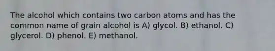 The alcohol which contains two carbon atoms and has the common name of grain alcohol is A) glycol. B) ethanol. C) glycerol. D) phenol. E) methanol.