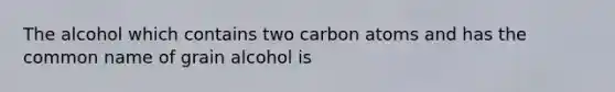 The alcohol which contains two carbon atoms and has the common name of grain alcohol is