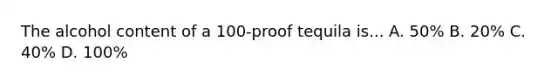 The alcohol content of a 100-proof tequila is... A. 50% B. 20% C. 40% D. 100%