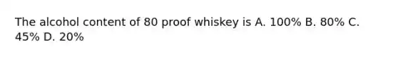 The alcohol content of 80 proof whiskey is A. 100% B. 80% C. 45% D. 20%