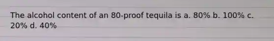 The alcohol content of an 80-proof tequila is a. 80% b. 100% c. 20% d. 40%