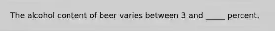 The alcohol content of beer varies between 3 and _____ percent.