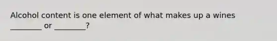 Alcohol content is one element of what makes up a wines ________ or ________?