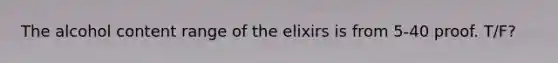 The alcohol content range of the elixirs is from 5-40 proof. T/F?