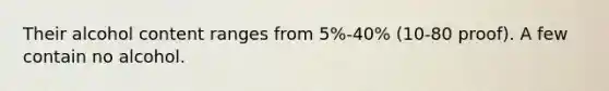 Their alcohol content ranges from 5%-40% (10-80 proof). A few contain no alcohol.