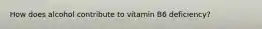 How does alcohol contribute to vitamin B6 deficiency?