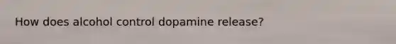 How does alcohol control dopamine release?