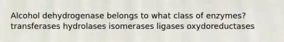 Alcohol dehydrogenase belongs to what class of enzymes? transferases hydrolases isomerases ligases oxydoreductases