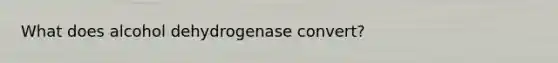 What does alcohol dehydrogenase convert?