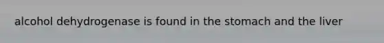 alcohol dehydrogenase is found in the stomach and the liver