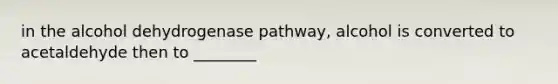 in the alcohol dehydrogenase pathway, alcohol is converted to acetaldehyde then to ________