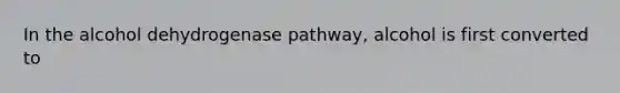 In the alcohol dehydrogenase pathway, alcohol is first converted to