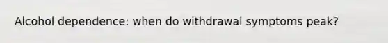 Alcohol dependence: when do withdrawal symptoms peak?