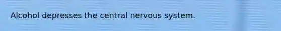 Alcohol depresses the central nervous system.