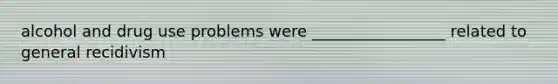 alcohol and drug use problems were _________________ related to general recidivism
