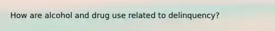 How are alcohol and drug use related to delinquency?