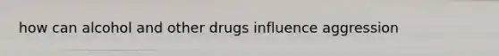 how can alcohol and other drugs influence aggression