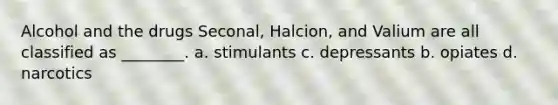 Alcohol and the drugs Seconal, Halcion, and Valium are all classified as ________. a. stimulants c. depressants b. opiates d. narcotics