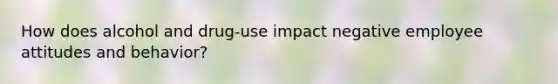 How does alcohol and drug-use impact negative employee <a href='https://www.questionai.com/knowledge/kmpCi3pFT6-attitudes-and-behavior' class='anchor-knowledge'>attitudes and behavior</a>?