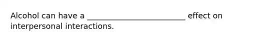 Alcohol can have a _________________________ effect on interpersonal interactions.