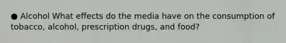 ● Alcohol What effects do the media have on the consumption of tobacco, alcohol, prescription drugs, and food?