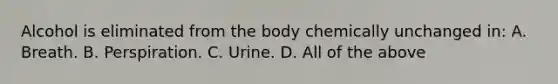 Alcohol is eliminated from the body chemically unchanged​ in: A. Breath. B. Perspiration. C. Urine. D. All of the above