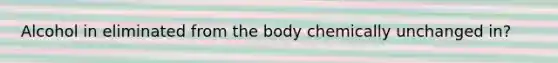 Alcohol in eliminated from the body chemically unchanged in?